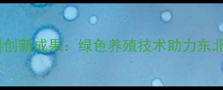 图片 沈阳成基饲料创新成果：绿色养殖技术助力东北农牧业升级1