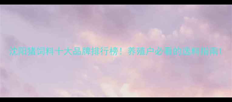 图片 沈阳猪饲料十大品牌排行榜！养殖户必看的选料指南1