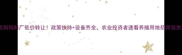图片 沈阳饲料厂低价转让！政策扶持+设备齐全，农业投资者速看养殖用地招商信息2