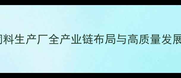 图片 沈阳饲料生产厂全产业链布局与高质量发展路径2