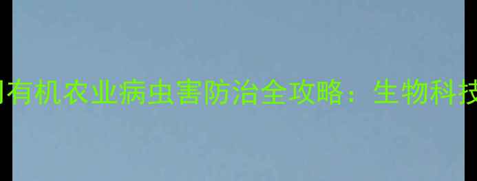图片 沧州润德农药有限公司有机农业病虫害防治全攻略：生物科技赋能绿色种植新生态2