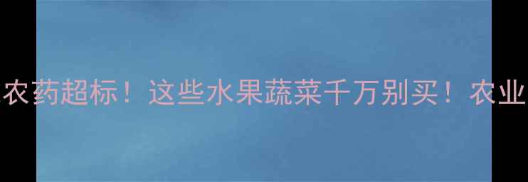 图片 沧州超市惊现农药超标！这些水果蔬菜千万别买！农业专家紧急提醒