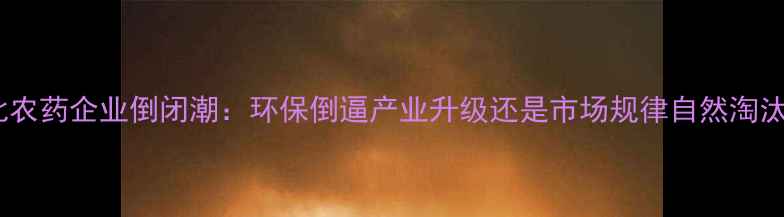 图片 河北农药企业倒闭潮：环保倒逼产业升级还是市场规律自然淘汰？2