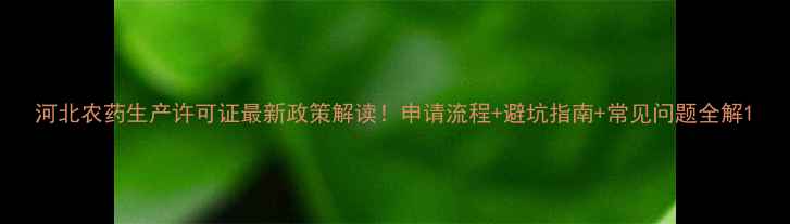 图片 河北农药生产许可证最新政策解读！申请流程+避坑指南+常见问题全解1