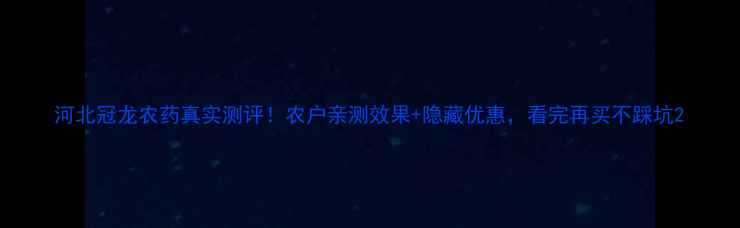 图片 河北冠龙农药真实测评！农户亲测效果+隐藏优惠，看完再买不踩坑2