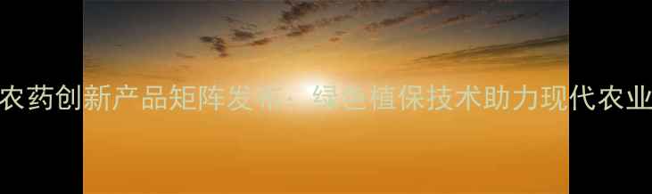 图片 河北双星农药创新产品矩阵发布：绿色植保技术助力现代农业提质增效