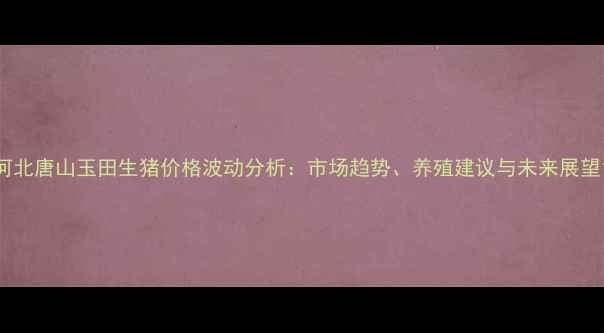 图片 河北唐山玉田生猪价格波动分析：市场趋势、养殖建议与未来展望1