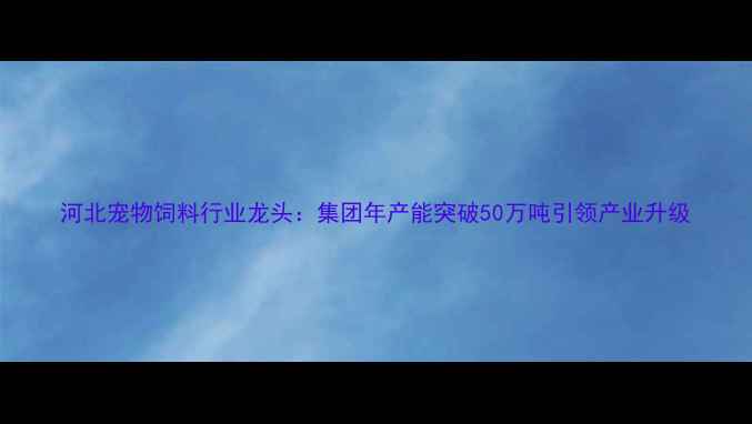 图片 河北宠物饲料行业龙头：集团年产能突破50万吨引领产业升级