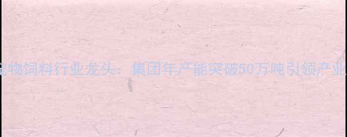 图片 河北宠物饲料行业龙头：集团年产能突破50万吨引领产业升级2