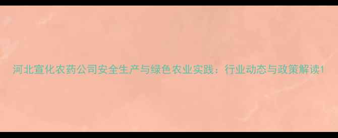 图片 河北宣化农药公司安全生产与绿色农业实践：行业动态与政策解读1