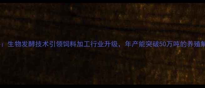 图片 河北树森饲料：生物发酵技术引领饲料加工行业升级，年产能突破50万吨的养殖解决方案专家2