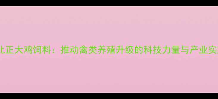图片 河北正大鸡饲料：推动禽类养殖升级的科技力量与产业实践1