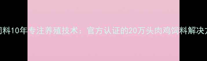 图片 河北江山饲料10年专注养殖技术：官方认证的20万头肉鸡饲料解决方案供应商