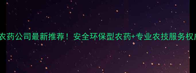 图片 河北沧州农药公司最新推荐！安全环保型农药+专业农技服务权威盘点🌾2