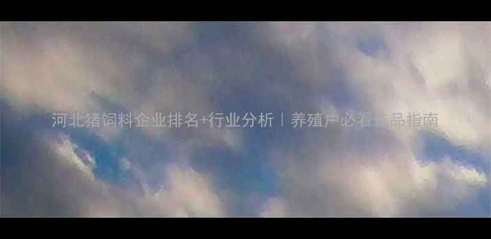 图片 河北猪饲料企业排名+行业分析｜养殖户必看选品指南