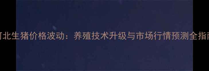 图片 河北生猪价格波动：养殖技术升级与市场行情预测全指南