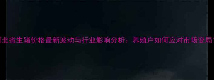 图片 河北省生猪价格最新波动与行业影响分析：养殖户如何应对市场变局？