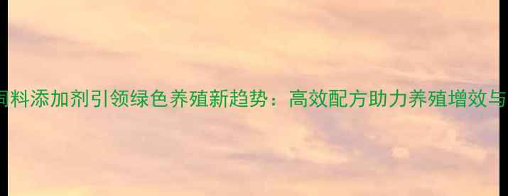 图片 河北科泰饲料添加剂引领绿色养殖新趋势：高效配方助力养殖增效与产业升级2