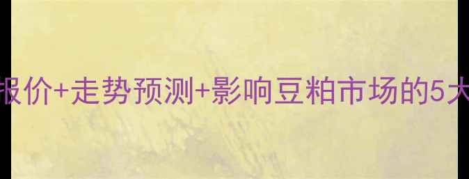 图片 河北豆粕价格波动：最新报价+走势预测+影响豆粕市场的5大因素（附9月行情速递）1