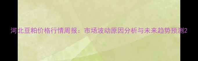 图片 河北豆粕价格行情周报：市场波动原因分析与未来趋势预测2