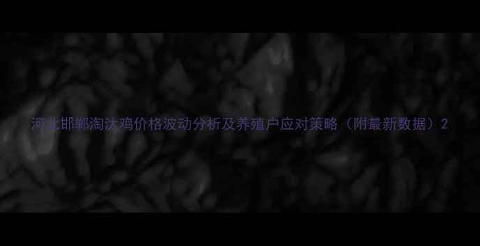 图片 河北邯郸淘汰鸡价格波动分析及养殖户应对策略（附最新数据）2