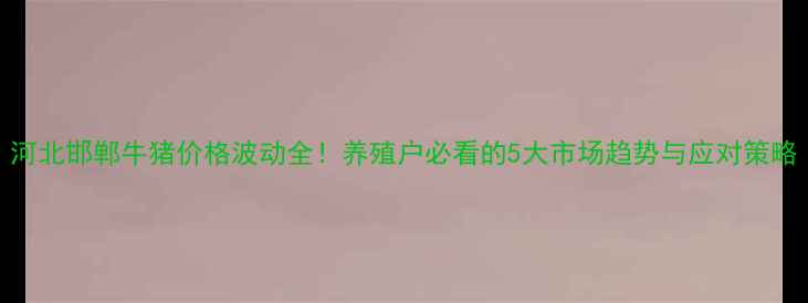 图片 河北邯郸牛猪价格波动全！养殖户必看的5大市场趋势与应对策略