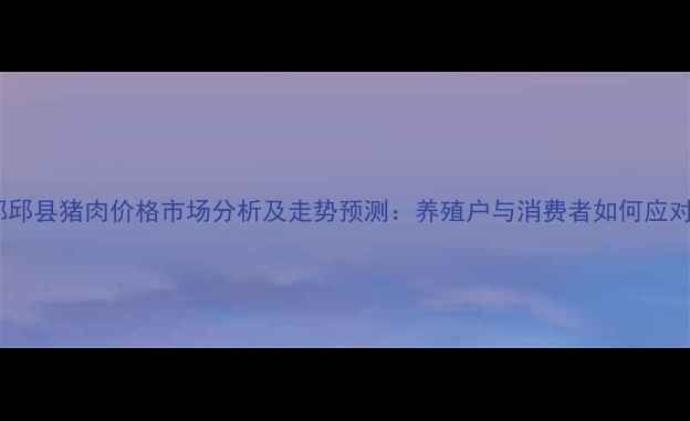 图片 河北邯郸邱县猪肉价格市场分析及走势预测：养殖户与消费者如何应对波动？1