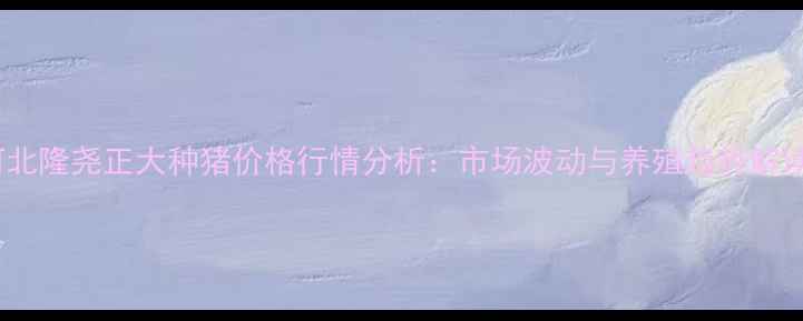 图片 河北隆尧正大种猪价格行情分析：市场波动与养殖趋势解读1