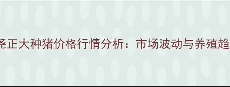 图片 河北隆尧正大种猪价格行情分析：市场波动与养殖趋势解读2