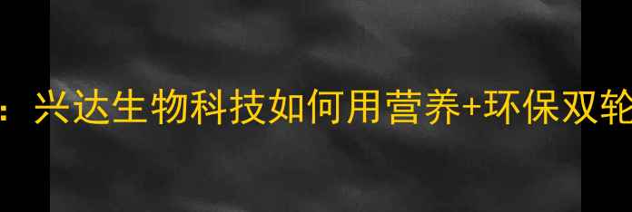 图片 河北饲料行业新标杆：兴达生物科技如何用营养+环保双轮驱动养殖效益提升？