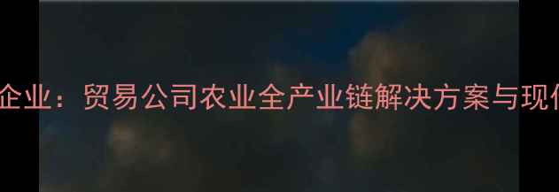图片 河北饲料行业领军企业：贸易公司农业全产业链解决方案与现代化养殖技术深度1