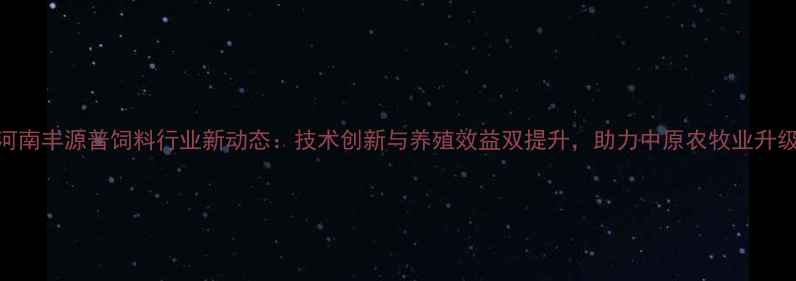 图片 河南丰源普饲料行业新动态：技术创新与养殖效益双提升，助力中原农牧业升级
