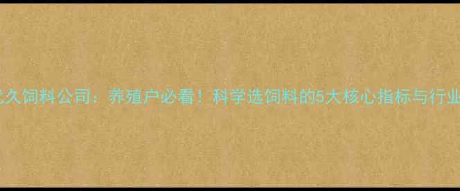 图片 河南优久饲料公司：养殖户必看！科学选饲料的5大核心指标与行业趋势1
