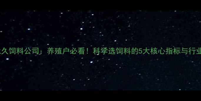 图片 河南优久饲料公司：养殖户必看！科学选饲料的5大核心指标与行业趋势2