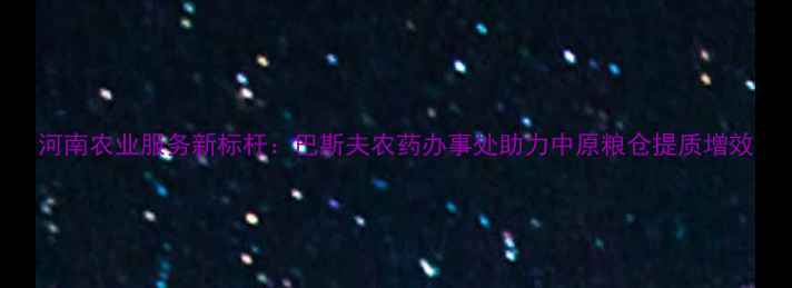 图片 河南农业服务新标杆：巴斯夫农药办事处助力中原粮仓提质增效