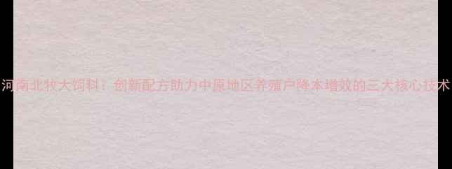 图片 河南北牧大饲料：创新配方助力中原地区养殖户降本增效的三大核心技术