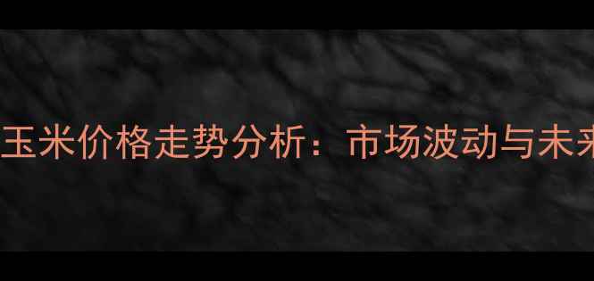 图片 河南十月份玉米价格走势分析：市场波动与未来趋势解读1