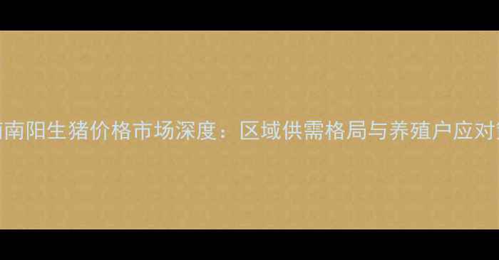 图片 河南南阳生猪价格市场深度：区域供需格局与养殖户应对策略