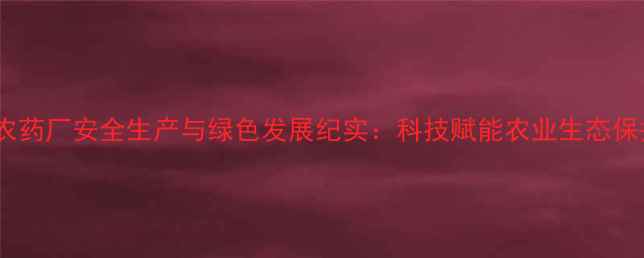 图片 河南原阳农药厂安全生产与绿色发展纪实：科技赋能农业生态保护新实践2