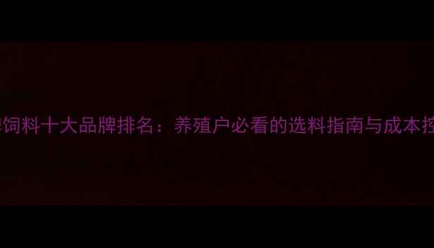 图片 河南名牌饲料十大品牌排名：养殖户必看的选料指南与成本控制技巧2