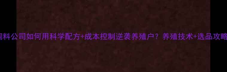 图片 河南商丘饲料公司如何用科学配方+成本控制逆袭养殖户？养殖技术+选品攻略全公开！2