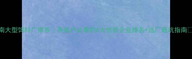 图片 河南大型饲料厂推荐｜养殖户必看的6大优质企业排名+选厂避坑指南🐟🌾