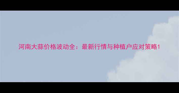 图片 河南大蒜价格波动全：最新行情与种植户应对策略1