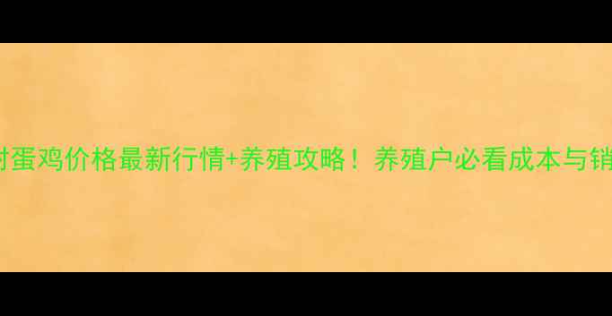 图片 河南开封蛋鸡价格最新行情+养殖攻略！养殖户必看成本与销售指南1