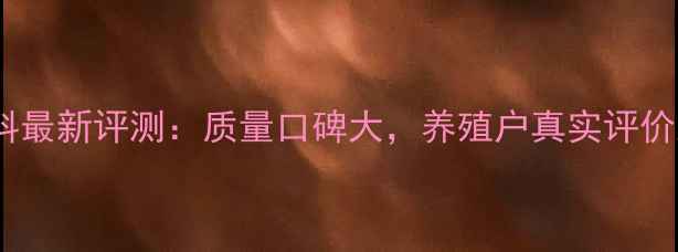 图片 河南彩虹饲料最新评测：质量口碑大，养殖户真实评价及选购指南2