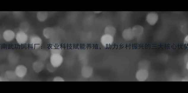 图片 河南武功饲料厂：农业科技赋能养殖，助力乡村振兴的三大核心优势2