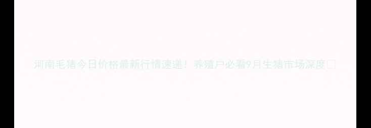 图片 河南毛猪今日价格最新行情速递！养殖户必看9月生猪市场深度🔥