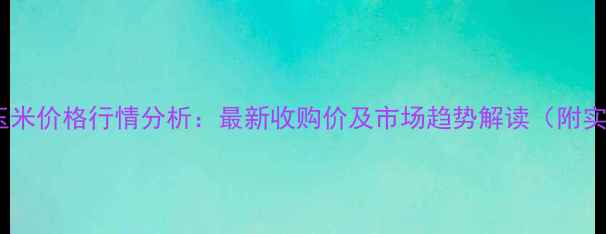 图片 河南浚县玉米价格行情分析：最新收购价及市场趋势解读（附实时数据）1