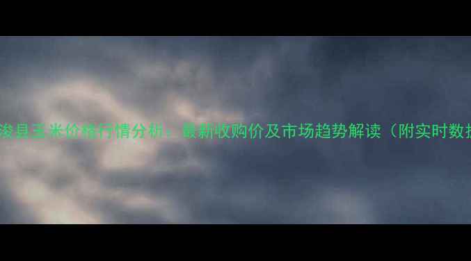 图片 河南浚县玉米价格行情分析：最新收购价及市场趋势解读（附实时数据）2