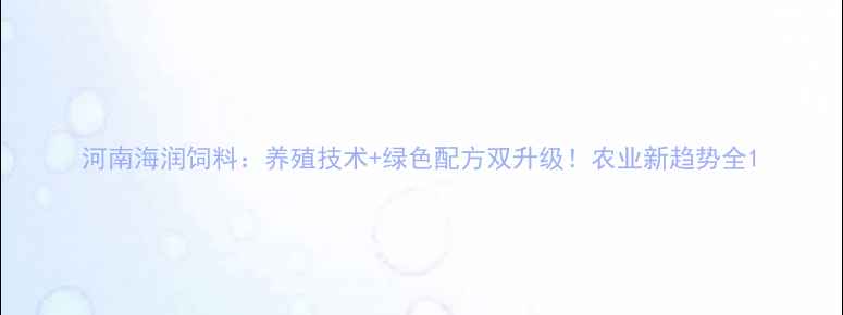 图片 河南海润饲料：养殖技术+绿色配方双升级！农业新趋势全1